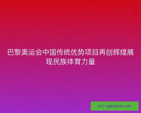 巴黎奥运会中国传统优势项目再创辉煌展现民族体育力量