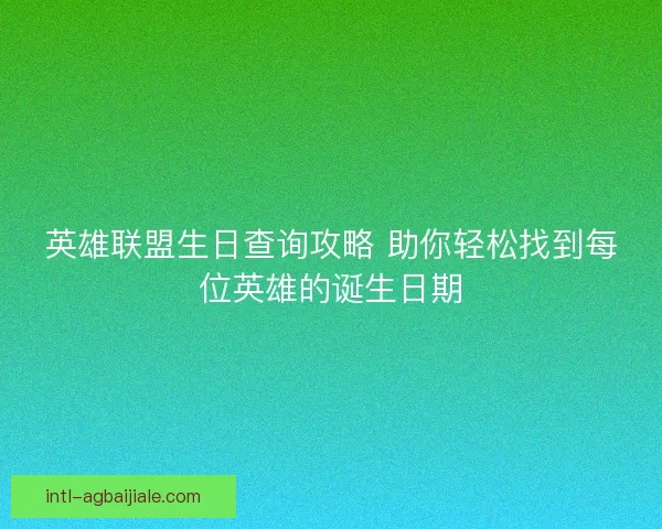英雄联盟生日查询攻略 助你轻松找到每位英雄的诞生日期