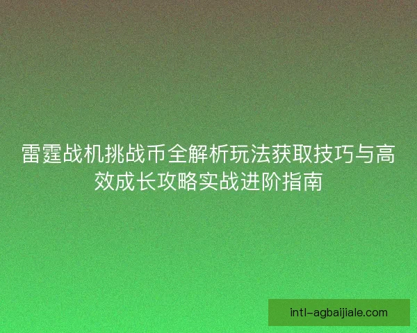 雷霆战机挑战币全解析玩法获取技巧与高效成长攻略实战进阶指南