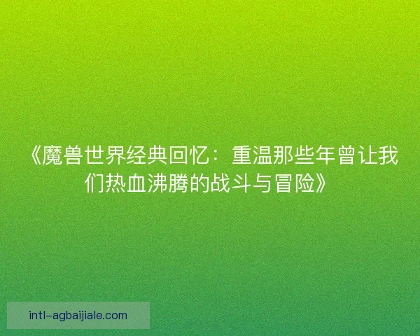 《魔兽世界经典回忆：重温那些年曾让我们热血沸腾的战斗与冒险》